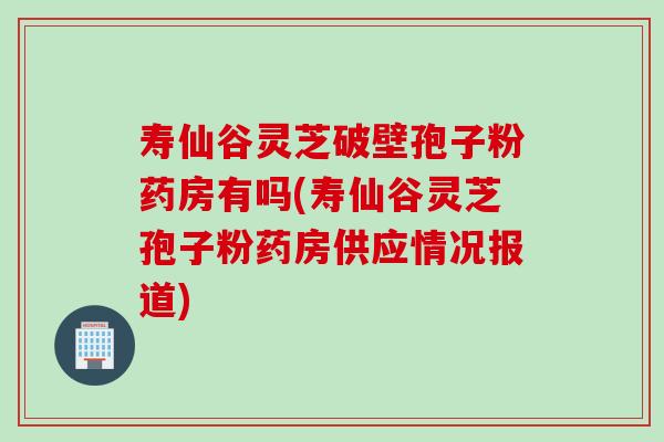 壽仙谷靈芝破壁孢子粉藥房有嗎(壽仙谷靈芝孢子粉藥房供應情況報道)