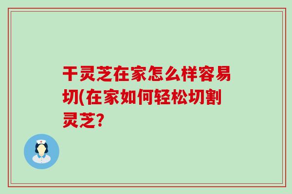 干靈芝在家怎么樣容易切(在家如何輕松切割靈芝？