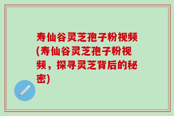 壽仙谷靈芝孢子粉視頻(壽仙谷靈芝孢子粉視頻，探尋靈芝背后的秘密)