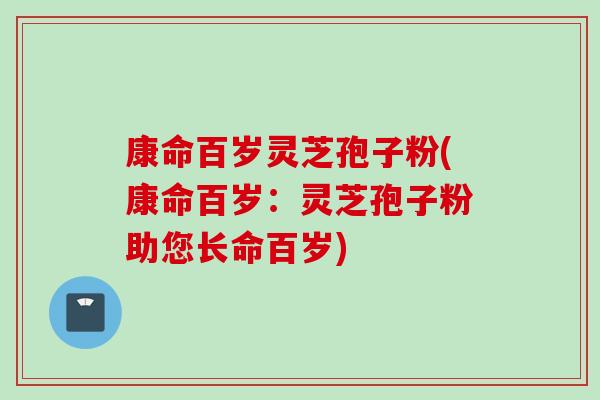 康命百歲靈芝孢子粉(康命百歲：靈芝孢子粉助您長命百歲)