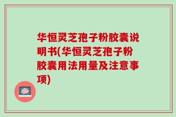 華恒靈芝孢子粉膠囊說明書(華恒靈芝孢子粉膠囊用法用量及注意事項)