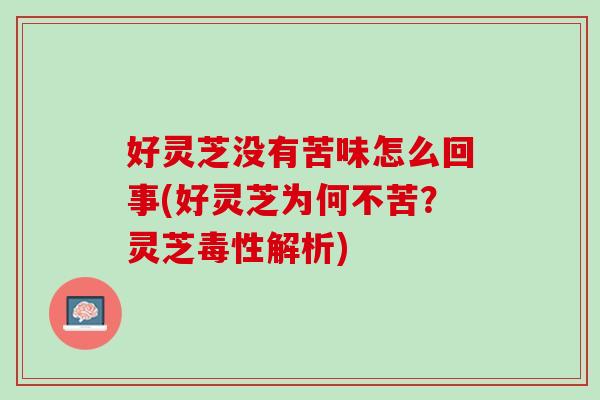 好靈芝沒有苦味怎么回事(好靈芝為何不苦？靈芝毒性解析)