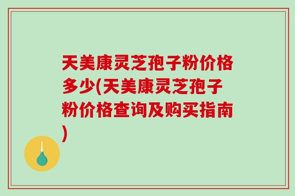 天美康靈芝孢子粉價格多少(天美康靈芝孢子粉價格查詢及購買指南)