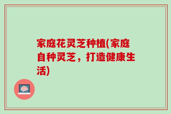 家庭花靈芝種植(家庭自種靈芝，打造健康生活)