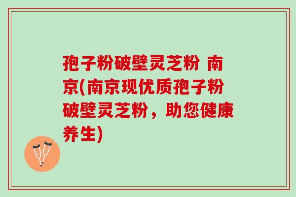 孢子粉破壁靈芝粉 南京(南京現優質孢子粉破壁靈芝粉，助您健康養生)