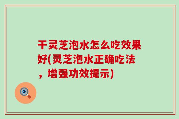 干靈芝泡水怎么吃效果好(靈芝泡水正確吃法，增強功效提示)