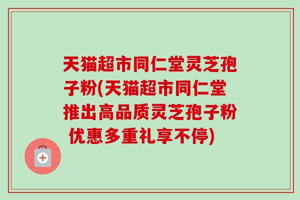 天貓超市同仁堂靈芝孢子粉(天貓超市同仁堂推出高品質靈芝孢子粉 優惠多重禮享不停)