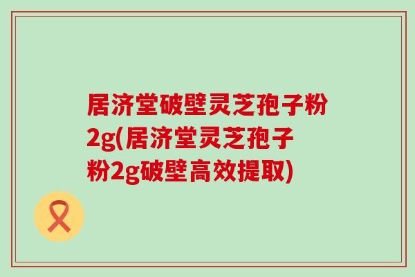 居濟堂破壁靈芝孢子粉2g(居濟堂靈芝孢子粉2g破壁高效提取)