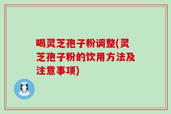 喝靈芝孢子粉調整(靈芝孢子粉的飲用方法及注意事項)