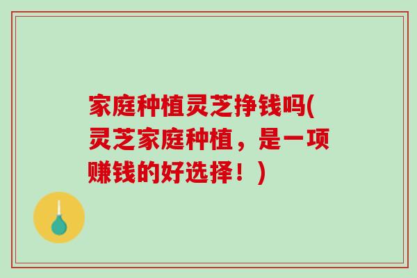 家庭種植靈芝掙錢嗎(靈芝家庭種植，是一項賺錢的好選擇！)