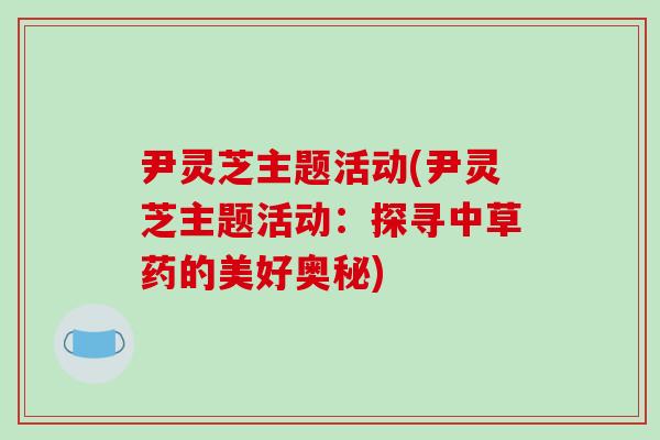 尹靈芝主題活動(尹靈芝主題活動：探尋中草藥的美好奧秘)