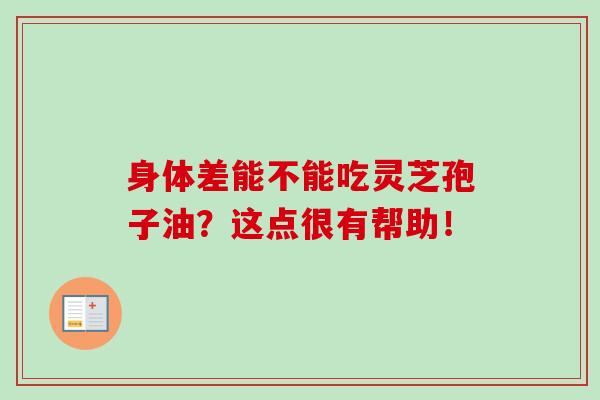 身體差能不能吃靈芝孢子油？這點很有幫助！