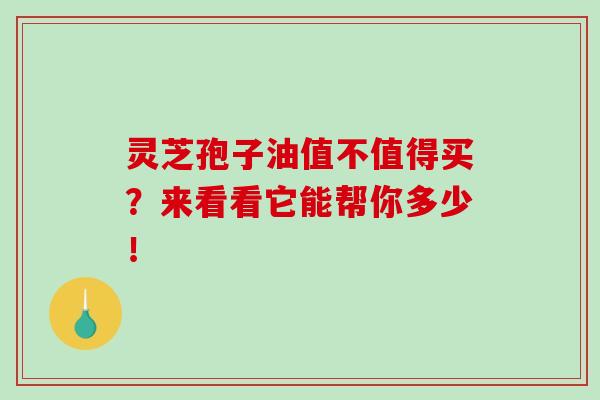 靈芝孢子油值不值得買？來看看它能幫你多少！