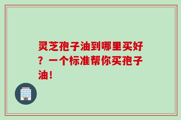 靈芝孢子油到哪里買好？一個標準幫你買孢子油！