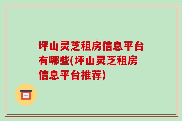 坪山靈芝租房信息平臺有哪些(坪山靈芝租房信息平臺推薦)