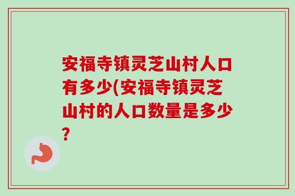 安福寺鎮靈芝山村人口有多少(安福寺鎮靈芝山村的人口數量是多少？