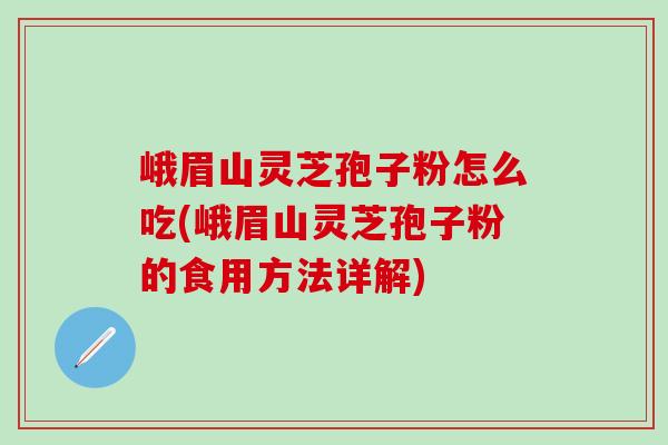 峨眉山靈芝孢子粉怎么吃(峨眉山靈芝孢子粉的食用方法詳解)