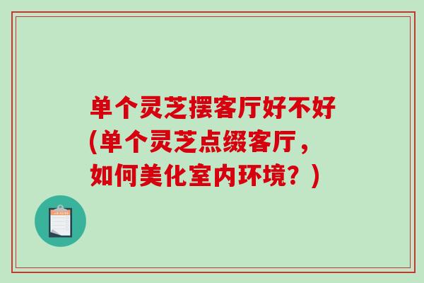 單個靈芝擺客廳好不好(單個靈芝點綴客廳，如何美化室內環境？)