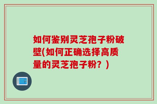 如何鑒別靈芝孢子粉破壁(如何正確選擇高質量的靈芝孢子粉？)