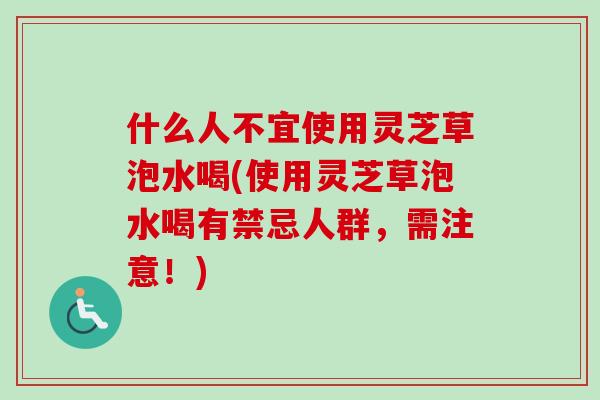 什么人不宜使用靈芝草泡水喝(使用靈芝草泡水喝有禁忌人群，需注意！)