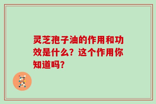 靈芝孢子油的作用和功效是什么？這個作用你知道嗎？