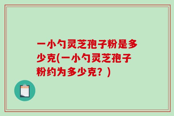 一小勺靈芝孢子粉是多少克(一小勺靈芝孢子粉約為多少克？)