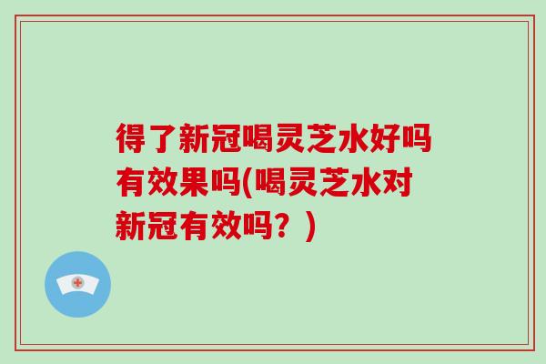 得了新冠喝靈芝水好嗎有效果嗎(喝靈芝水對新冠有效嗎？)