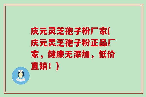 慶元靈芝孢子粉廠家(慶元靈芝孢子粉正品廠家，健康無添加，低價直銷！)