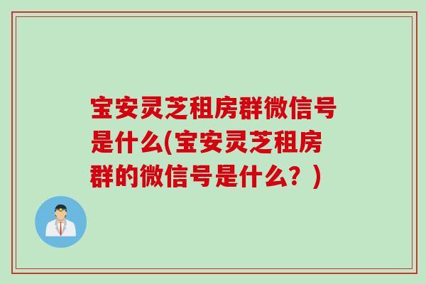 寶安靈芝租房群微信號是什么(寶安靈芝租房群的微信號是什么？)