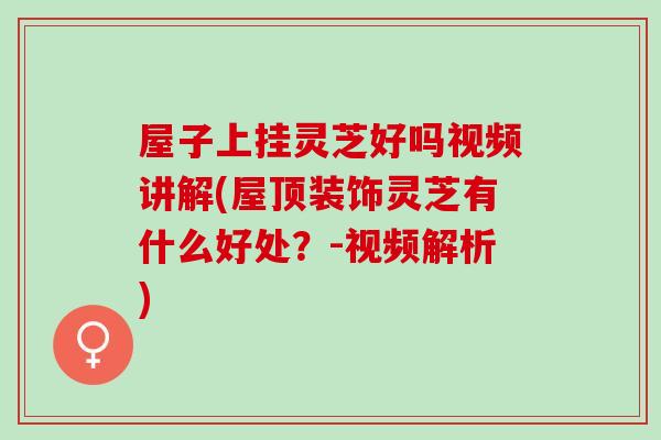 屋子上掛靈芝好嗎視頻講解(屋頂裝飾靈芝有什么好處？-視頻解析)