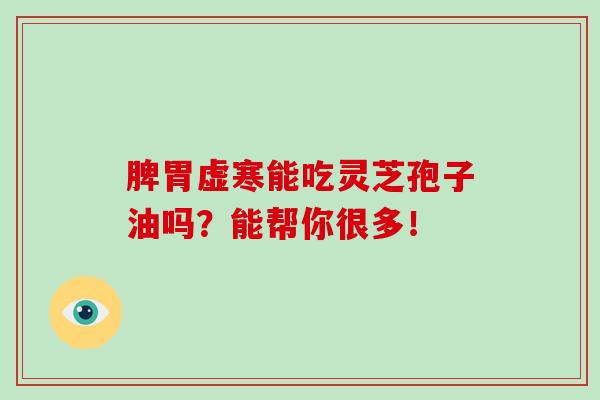 脾胃虛寒能吃靈芝孢子油嗎？能幫你很多！