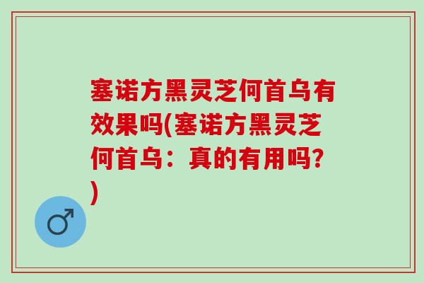 塞諾方黑靈芝何首烏有效果嗎(塞諾方黑靈芝何首烏：真的有用嗎？)