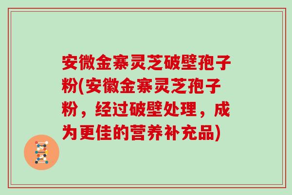 安微金寨靈芝破壁孢子粉(安徽金寨靈芝孢子粉，經過破壁處理，成為更佳的營養補充品)