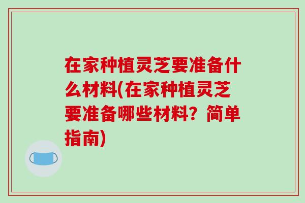 在家種植靈芝要準備什么材料(在家種植靈芝要準備哪些材料？簡單指南)