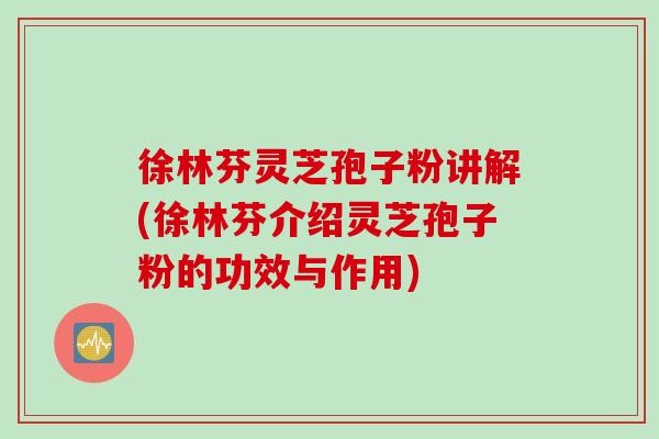 徐林芬靈芝孢子粉講解(徐林芬介紹靈芝孢子粉的功效與作用)