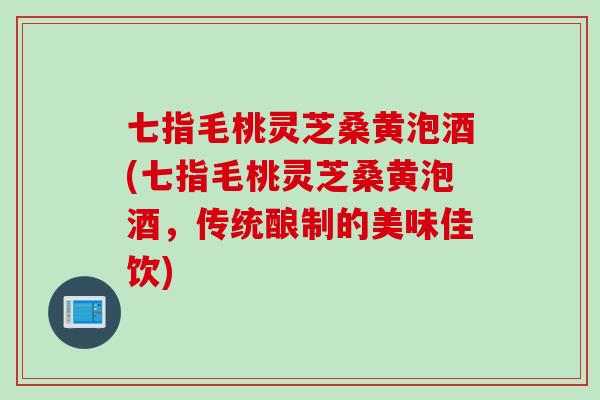 七指毛桃靈芝桑黃泡酒(七指毛桃靈芝桑黃泡酒，傳統釀制的美味佳飲)