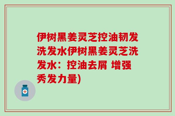 伊樹黑姜靈芝控油韌發洗發水伊樹黑姜靈芝洗發水：控油去屑 增強秀發力量)