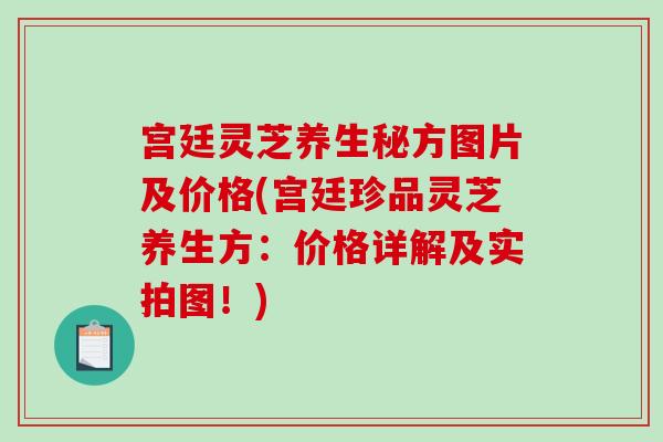 宮廷靈芝養生秘方圖片及價格(宮廷珍品靈芝養生方：價格詳解及實拍圖！)