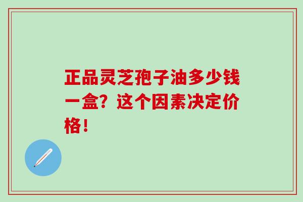 正品靈芝孢子油多少錢一盒？這個因素決定價格！