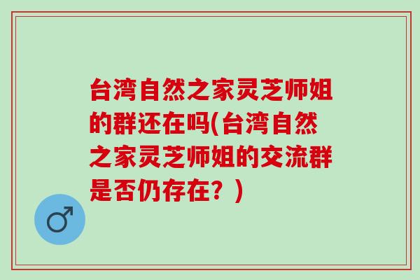 臺灣自然之家靈芝師姐的群還在嗎(臺灣自然之家靈芝師姐的交流群是否仍存在？)