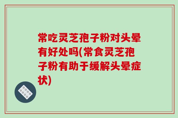 常吃靈芝孢子粉對頭暈有好處嗎(常食靈芝孢子粉有助于緩解頭暈癥狀)