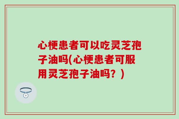 心梗患者可以吃靈芝孢子油嗎(心梗患者可服用靈芝孢子油嗎？)