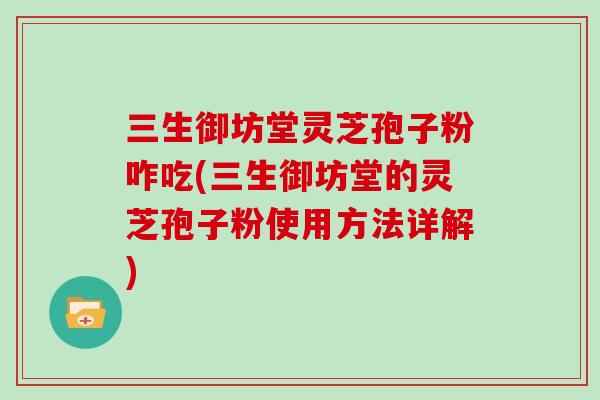 三生御坊堂靈芝孢子粉咋吃(三生御坊堂的靈芝孢子粉使用方法詳解)