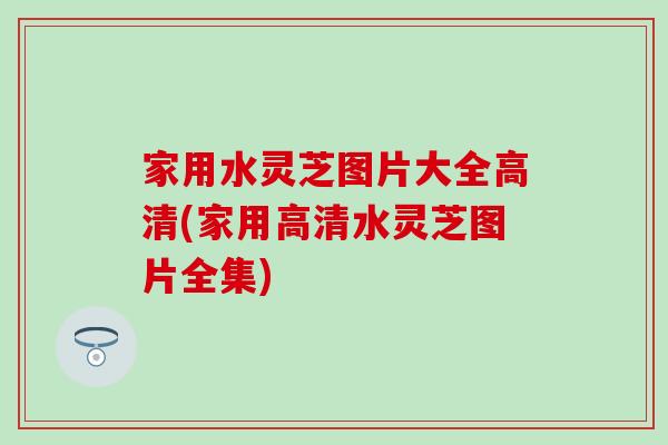 家用水靈芝圖片大全高清(家用高清水靈芝圖片全集)