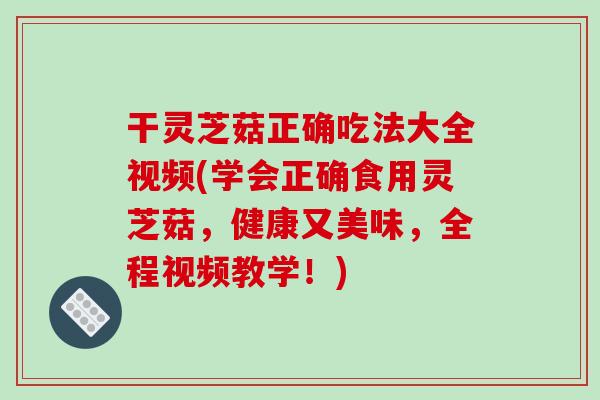 干靈芝菇正確吃法大全視頻(學會正確食用靈芝菇，健康又美味，全程視頻教學！)