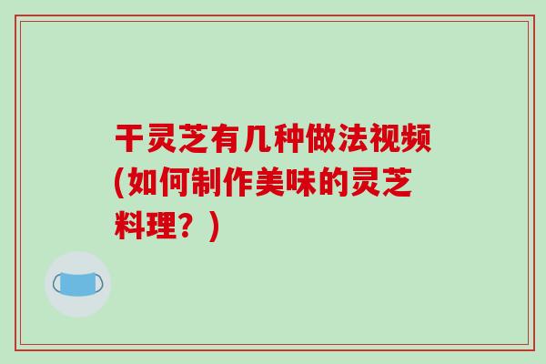 干靈芝有幾種做法視頻(如何制作美味的靈芝料理？)