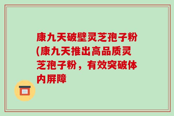 康九天破壁靈芝孢子粉(康九天推出高品質靈芝孢子粉，有效突破體內屏障