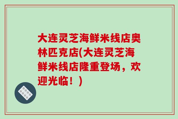 大連靈芝海鮮米線店奧林匹克店(大連靈芝海鮮米線店隆重登場，歡迎光臨！)