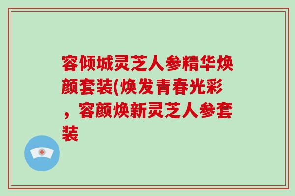 容傾城靈芝人參精華煥顏套裝(煥發青春光彩，容顏煥新靈芝人參套裝