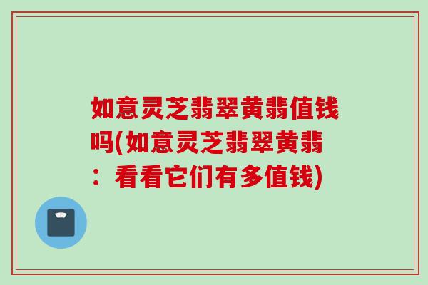 如意靈芝翡翠黃翡值錢嗎(如意靈芝翡翠黃翡：看看它們有多值錢)